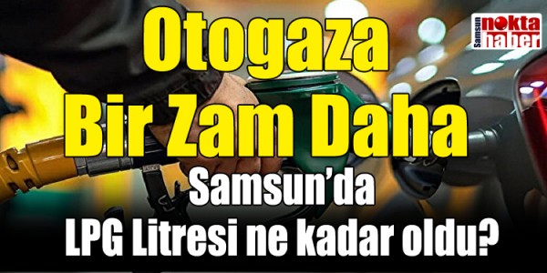 Otogaza Bir Zam Daha: Samsun’da LPG Litresi 27,82 TL’ye Yükseldi